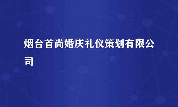 烟台首尚婚庆礼仪策划有限公司