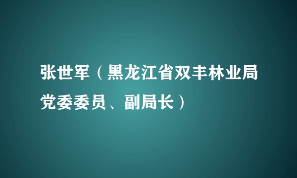 张世军（黑龙江省双丰林业局党委委员、副局长）
