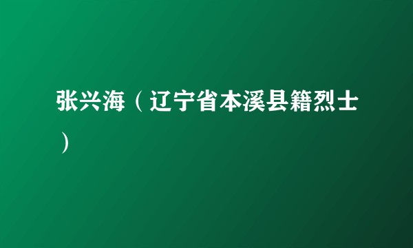 张兴海（辽宁省本溪县籍烈士）