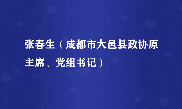 张春生（成都市大邑县政协原主席、党组书记）