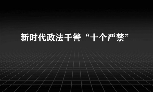 新时代政法干警“十个严禁”