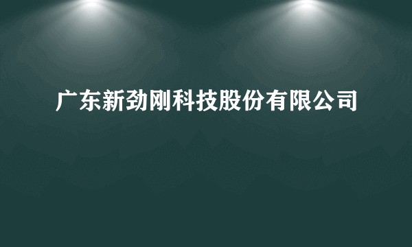 广东新劲刚科技股份有限公司