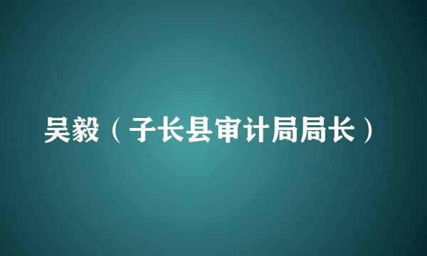 吴毅（子长县审计局局长）