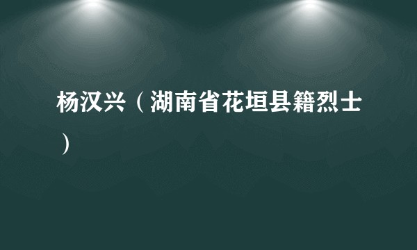 杨汉兴(湖南省花垣县籍烈士)
