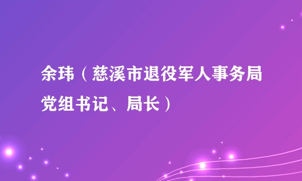 余玮（慈溪市退役军人事务局党组书记、局长）