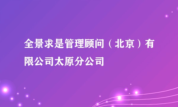 全景求是管理顾问（北京）有限公司太原分公司