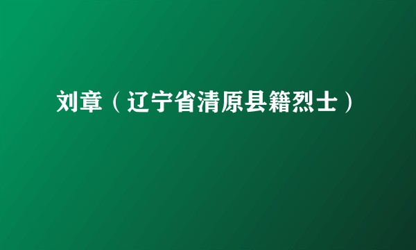 刘章（辽宁省清原县籍烈士）