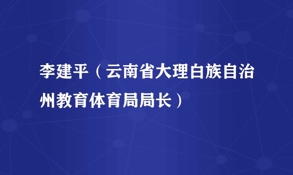 李建平(云南省大理白族自治州教育体育局局长)