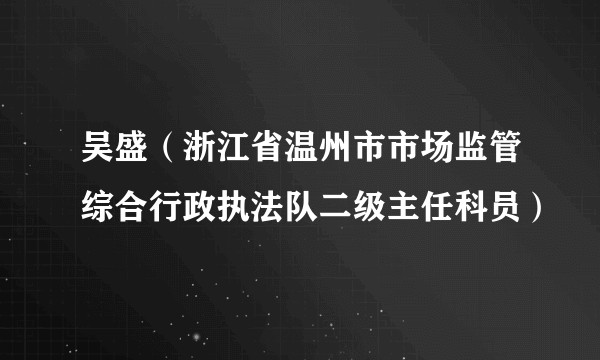 吴盛（浙江省温州市市场监管综合行政执法队二级主任科员）