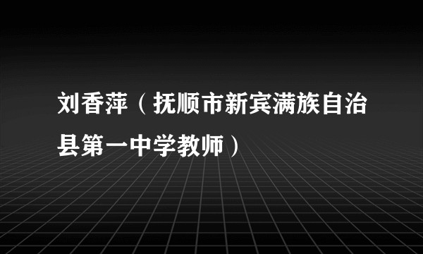 刘香萍(抚顺市新宾满族自治县第一中学教师)