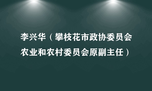 李兴华(攀枝花市政协委员会农业和农村委员会原副主任)