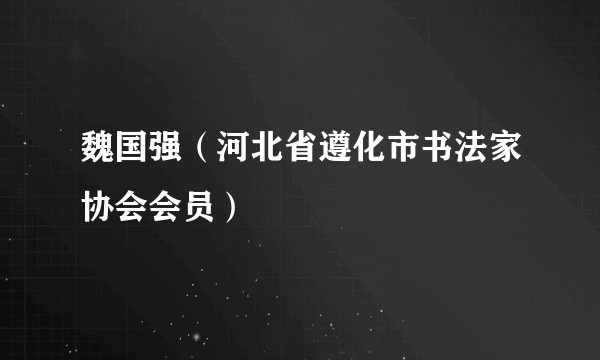 魏国强（河北省遵化市书法家协会会员）