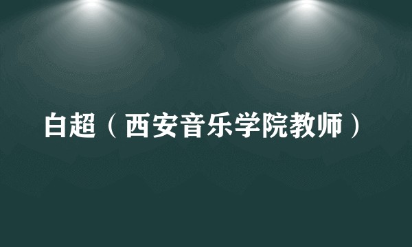 白超（西安音乐学院教师）