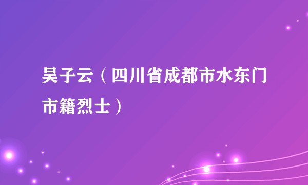 吴子云（四川省成都市水东门市籍烈士）