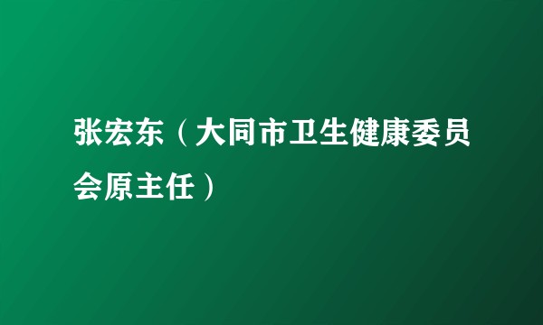 张宏东（大同市卫生健康委员会原主任）