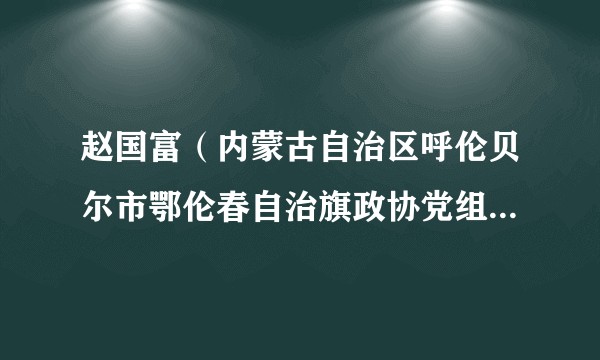 赵国富（内蒙古自治区呼伦贝尔市鄂伦春自治旗政协党组成员、副主席）