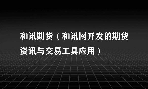 和讯期货(和讯网开发的期货资讯与交易工具应用)