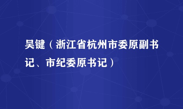吴键（浙江省杭州市委原副书记、市纪委原书记）