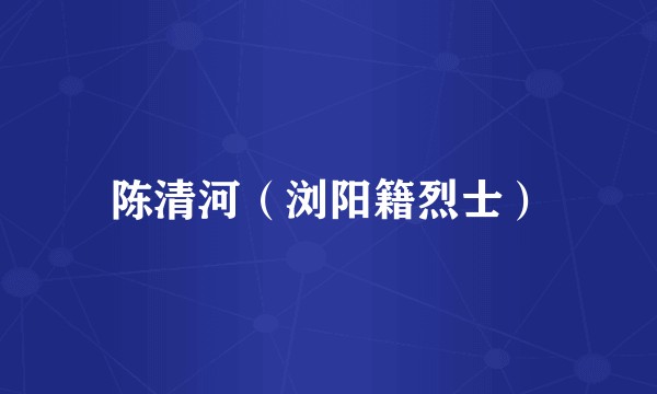 陈清河（浏阳籍烈士）