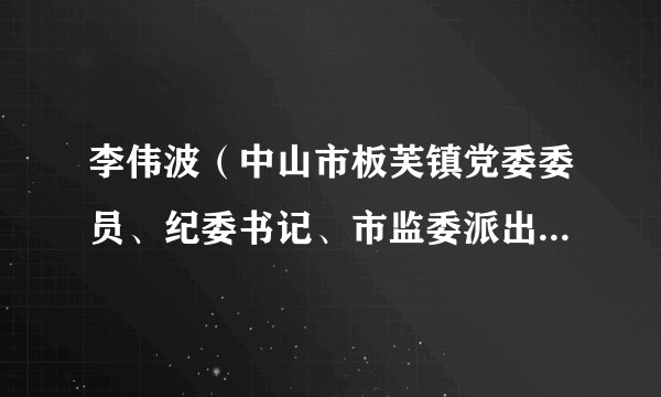 李伟波（中山市板芙镇党委委员、纪委书记、市监委派出板芙镇监察组组长、四级调研员）