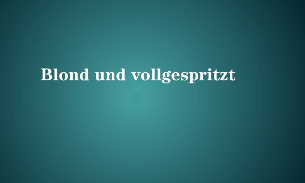 Blond und vollgespritzt