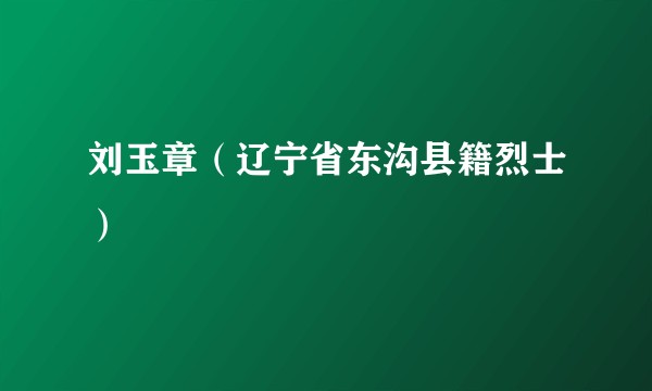 刘玉章(辽宁省东沟县籍烈士)