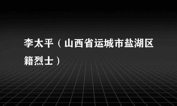 李太平（山西省运城市盐湖区籍烈士）