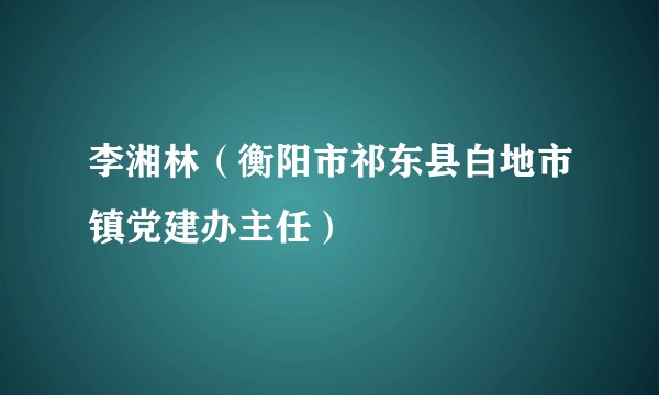 李湘林（衡阳市祁东县白地市镇党建办主任）