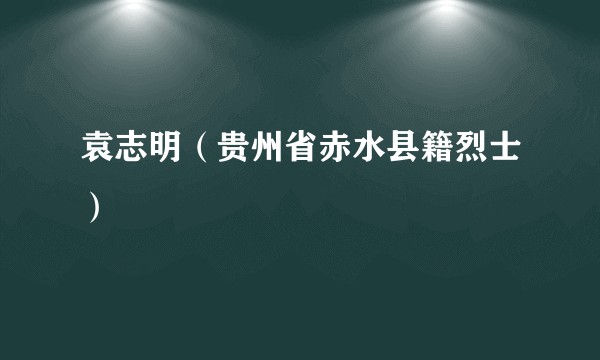 袁志明（贵州省赤水县籍烈士）