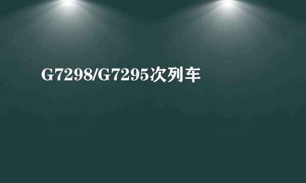 G7298/G7295次列车