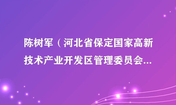 陈树军(河北省保定国家高新技术产业开发区管理委员会党工委委员、党群工作部部长兼人力资源和社会保障局局长)