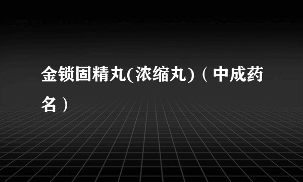 金锁固精丸(浓缩丸)（中成药名）