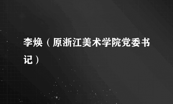 李焕（原浙江美术学院党委书记）