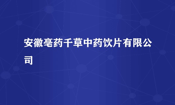 安徽亳药千草中药饮片有限公司