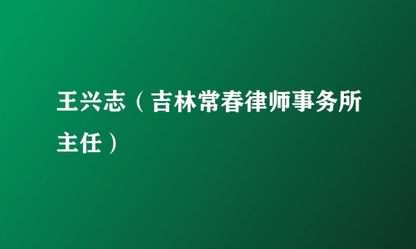 王兴志（吉林常春律师事务所主任）