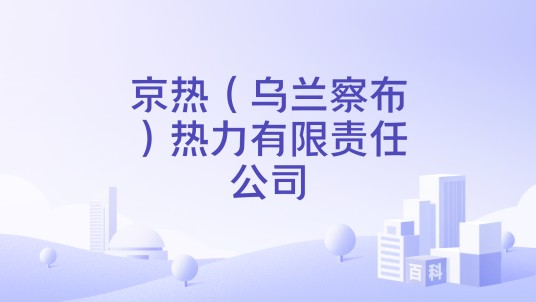 京热(乌兰察布)热力有限责任公司
