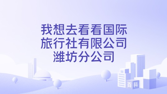 我想去看看国际旅行社有限公司潍坊分公司