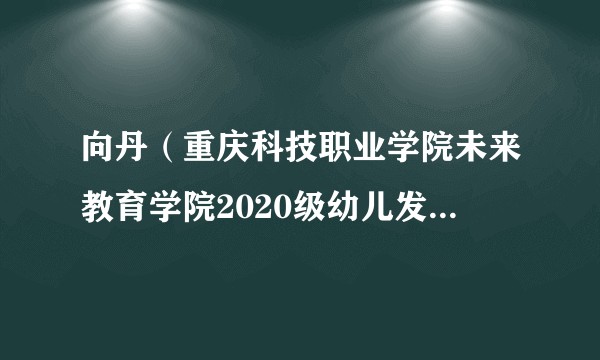 向丹（重庆科技职业学院未来教育学院2020级幼儿发展与健康管理专业1班学生）