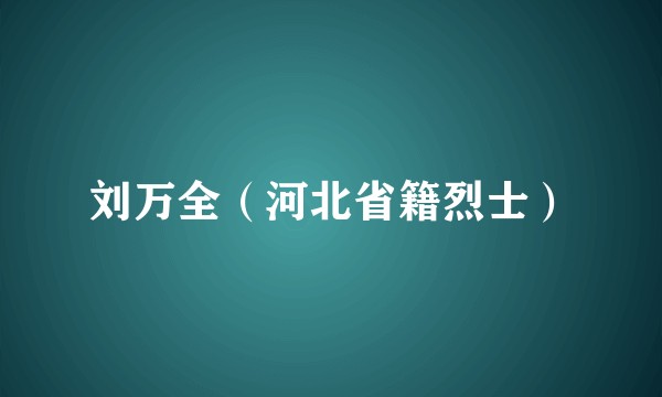 刘万全（河北省籍烈士）