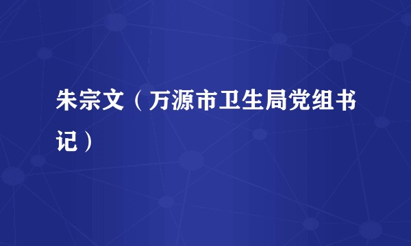 朱宗文(万源市卫生局党组书记)