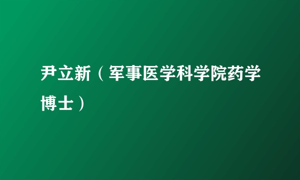 尹立新(军事医学科学院药学博士)