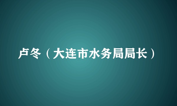 卢冬（大连市水务局局长）