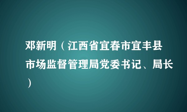 邓新明（江西省宜春市宜丰县市场监督管理局党委书记、局长）