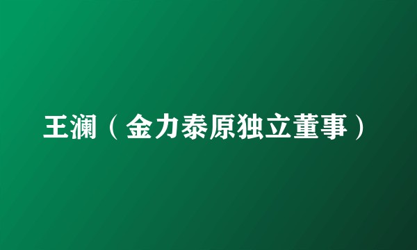 王澜（金力泰原独立董事）