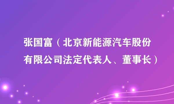 张国富（北京新能源汽车股份有限公司法定代表人、董事长）