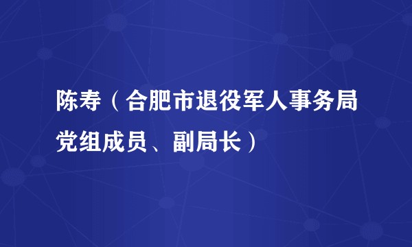 陈寿（合肥市退役军人事务局党组成员、副局长）