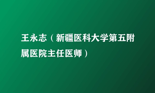 王永志（新疆医科大学第五附属医院主任医师）