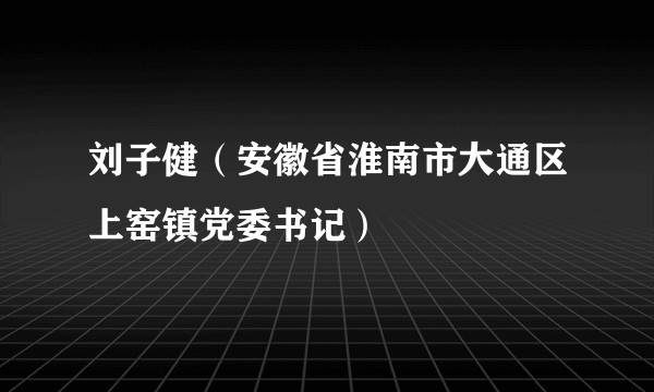 刘子健（安徽省淮南市大通区上窑镇党委书记）