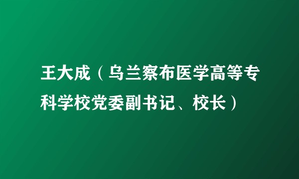 王大成（乌兰察布医学高等专科学校党委副书记、校长）