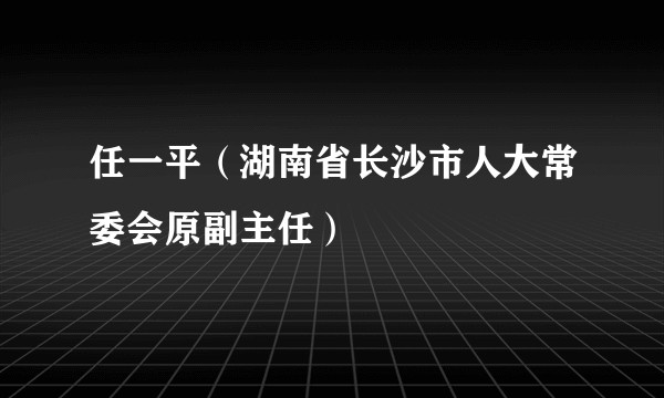 任一平（湖南省长沙市人大常委会原副主任）